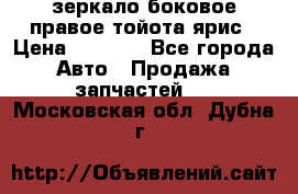 зеркало боковое правое тойота ярис › Цена ­ 5 000 - Все города Авто » Продажа запчастей   . Московская обл.,Дубна г.